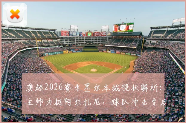 澳超2026赛季墨尔本城现状解析：主帅力挺阿尔扎尼，球队冲击季后赛积分是关键