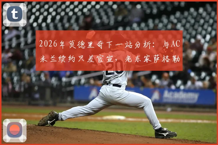 2026年莫德里奇下一站分析：与AC米兰续约只差官宣，老东家萨格勒布迪纳摩成唯一竞争者