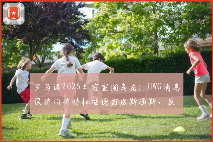 罗马诺2026年官宣闹乌龙：HWG消息误将门将特拉福德打成斯通斯，发现后紧急删帖引热议