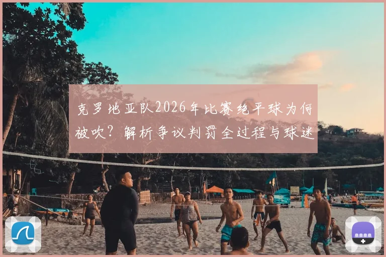 克罗地亚队2026年比赛绝平球为何被吹?解析争议判罚全过程与球迷扔水瓶事件后续