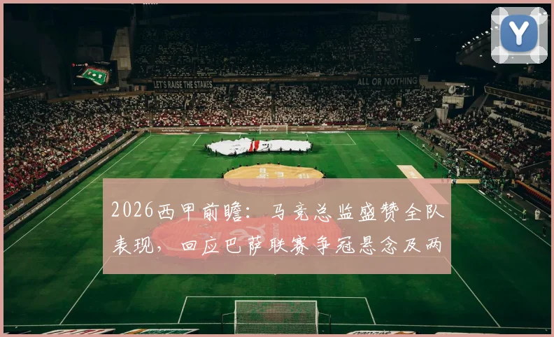 2026西甲前瞻：马竞总监盛赞全队表现，回应巴萨联赛争冠悬念及两队关系解读