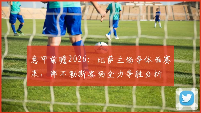 意甲前瞻2026:比萨主场争体面赛果,那不勒斯客场全力争胜分析