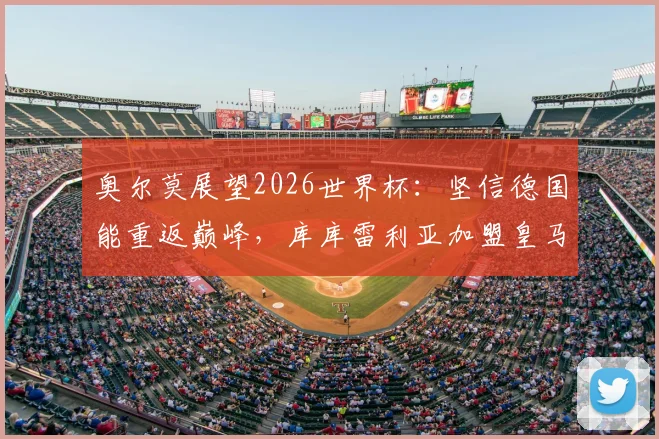 奥尔莫展望2026世界杯:坚信德国能重返巅峰,库库雷利亚加盟皇马令他欣喜若狂