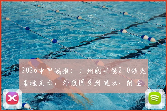 2026中甲战报：广州豹半场2-0领先南通支云，外援图多列建功，附全场数据分析及赛后看点
