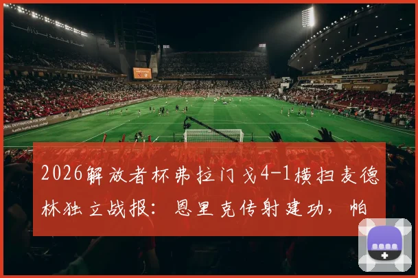 2026解放者杯弗拉门戈4-1横扫麦德林独立战报：恩里克传射建功，帕奎塔破门锁定胜局，附全场进球录像链接
