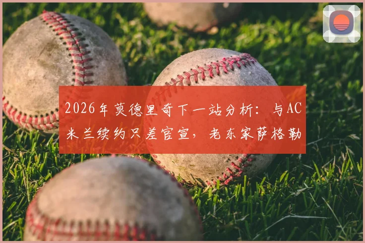2026年莫德里奇下一站分析:与AC米兰续约只差官宣,老东家萨格勒布迪纳摩成唯一竞争者