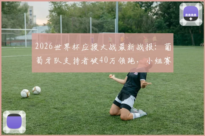 2026世界杯应援大战最新战报：葡萄牙队支持者破40万领跑，小组赛收官阶段终极应援攻略来袭！