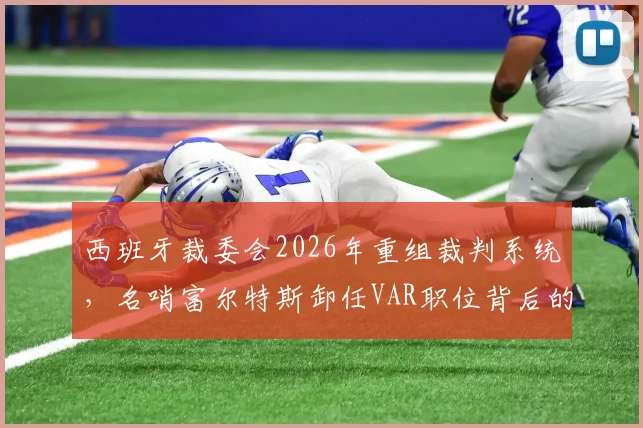 西班牙裁委会2026年重组裁判系统，名哨富尔特斯卸任VAR职位背后的原因与影响分析