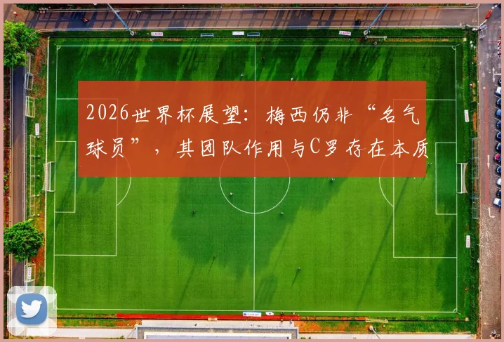 2026世界杯展望:梅西仍非“名气球员”,其团队作用与C罗存在本质区别