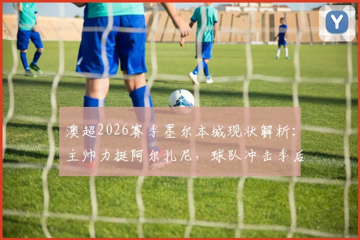 澳超2026赛季墨尔本城现状解析:主帅力挺阿尔扎尼,球队冲击季后赛积分是关键