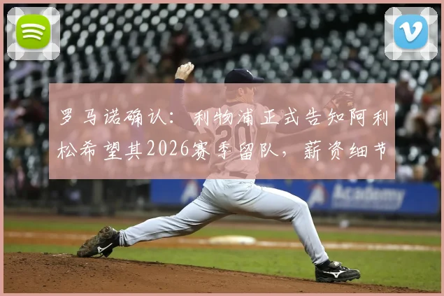 罗马诺确认:利物浦正式告知阿利松希望其2026赛季留队,薪资细节与未来门将计划解析