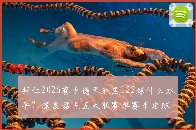 拜仁2026赛季德甲狂轰122球什么水平?深度盘点五大联赛单赛季进球榜,揭秘历史最强火力球队