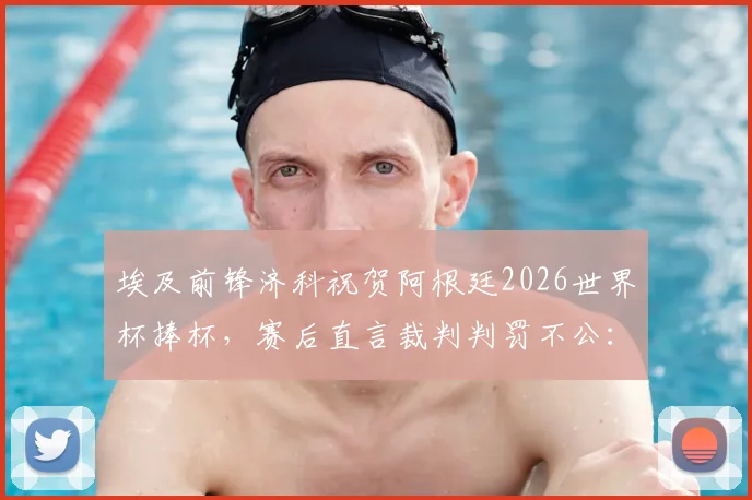 埃及前锋济科祝贺阿根廷2026世界杯捧杯,赛后直言裁判判罚不公:回顾关键争议判罚点与分析