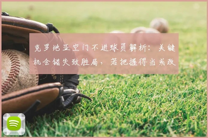 克罗地亚空门不进球员解析:关键机会错失致胜局,若把握得当或改变2026大赛走向