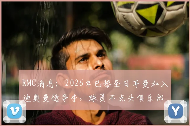 RMC消息：2026年巴黎圣日耳曼加入迪奥曼德争夺，球员不点头俱乐部不会报价