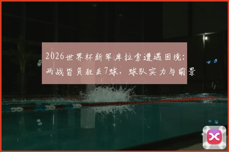 2026世界杯新军库拉索遭遇困境:两战皆负狂丢7球,球队实力与前景深度剖析