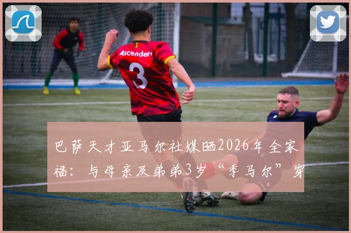 巴萨天才亚马尔社媒晒2026年全家福：与母亲及弟弟3岁“季马尔”穿应援球衣引热议