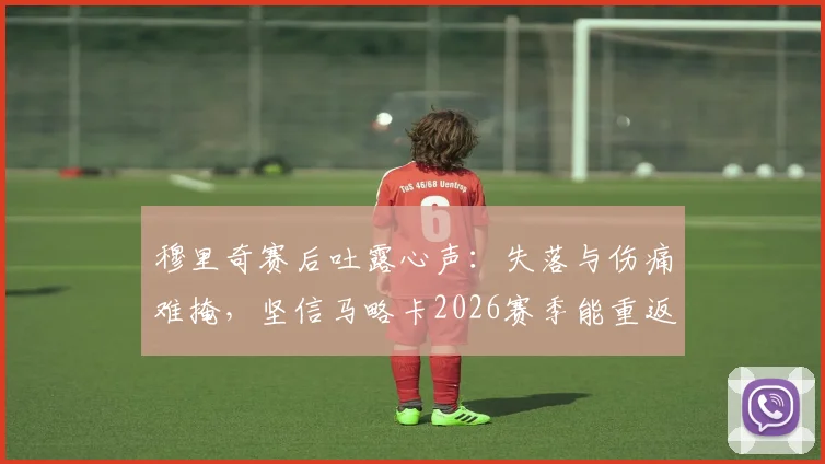 穆里奇赛后吐露心声:失落与伤痛难掩,坚信马略卡2026赛季能重返西甲联赛