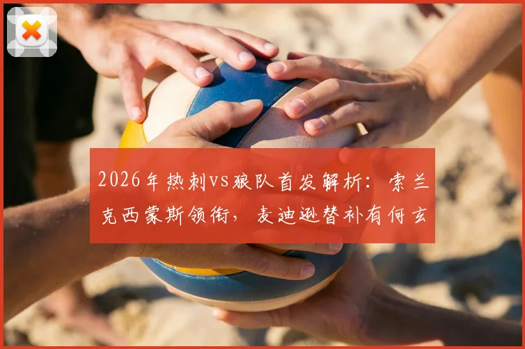 2026年热刺vs狼队首发解析:索兰克西蒙斯领衔,麦迪逊替补有何玄机?
