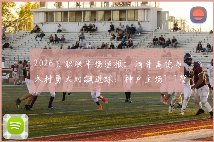2026日职联半场速报：酒井高德与木村勇大对飙进球，神户主场1-1暂平名古屋，完整数据及走势解读