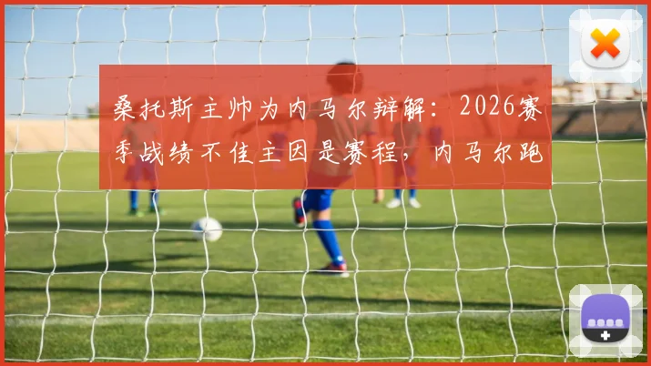 桑托斯主帅为内马尔辩解：2026赛季战绩不佳主因是赛程，内马尔跑动数据积极态度获认可