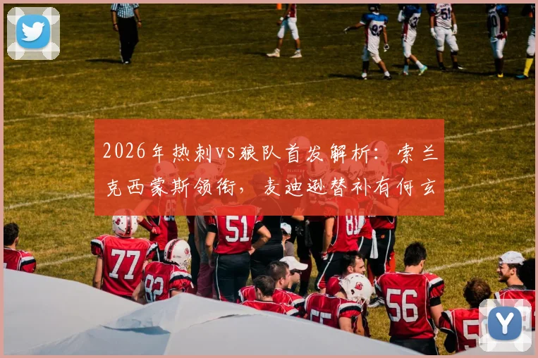 2026年热刺vs狼队首发解析：索兰克西蒙斯领衔，麦迪逊替补有何玄机？