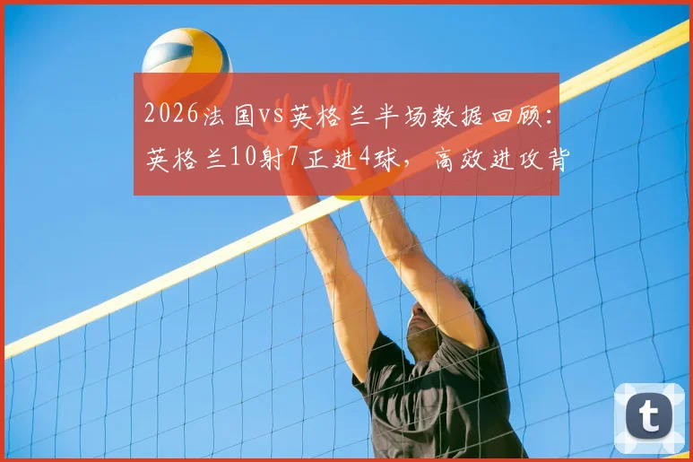 2026法国vs英格兰半场数据回顾:英格兰10射7正进4球,高效进攻背后战术解析