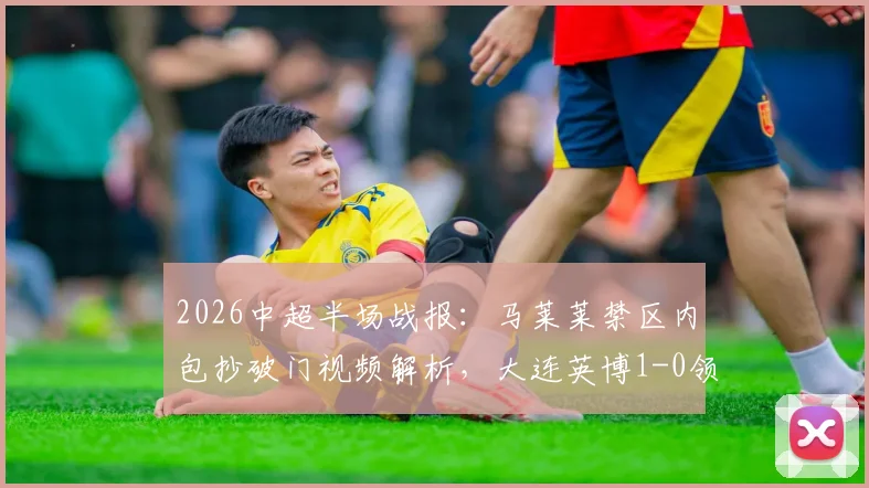 2026中超半场战报：马莱莱禁区内包抄破门视频解析，大连英博1-0领先山东泰山，升班马表现惊艳