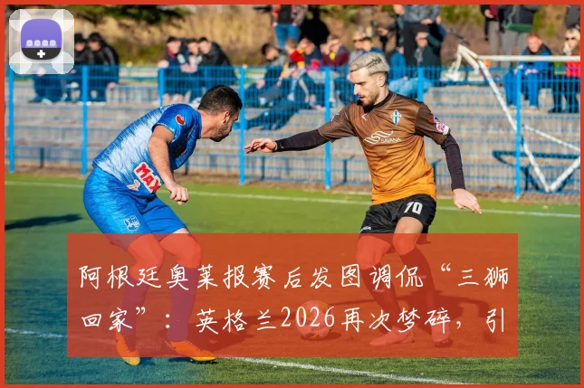 阿根廷奥莱报赛后发图调侃“三狮回家”：英格兰2026再次梦碎，引热议的嘲讽图说了什么