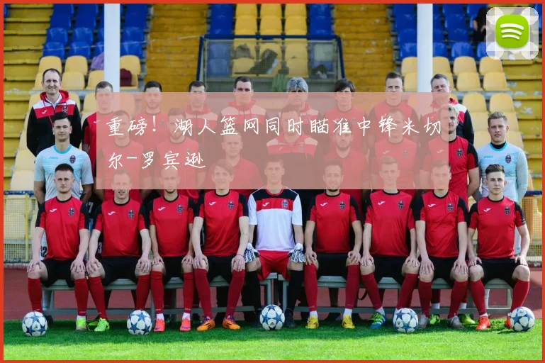 重磅!湖人篮网同时瞄准中锋米切尔-罗宾逊