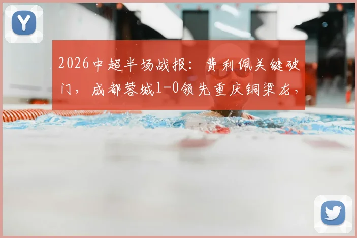 2026中超半场战报:费利佩关键破门,成都蓉城1-0领先重庆铜梁龙,附半场数据深度解读