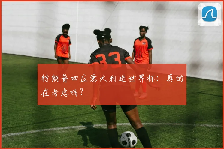 特朗普回应意大利进世界杯：真的在考虑吗？