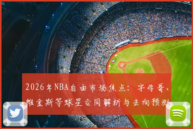 2026年NBA自由市场焦点：字母哥、维金斯等球星合同解析与去向预测