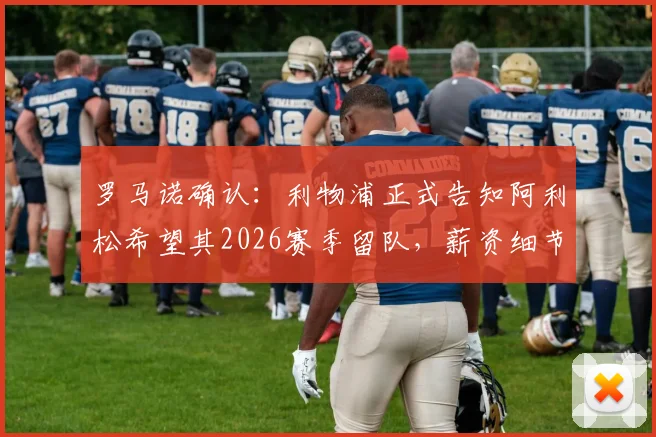 罗马诺确认：利物浦正式告知阿利松希望其2026赛季留队，薪资细节与未来门将计划解析