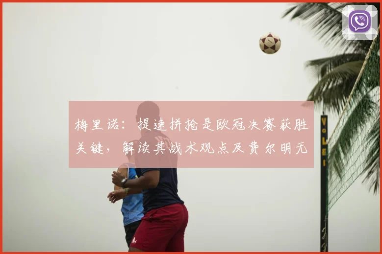 梅里诺:提速拼抢是欧冠决赛获胜关键,解读其战术观点及费尔明无缘2026世界杯背后考量