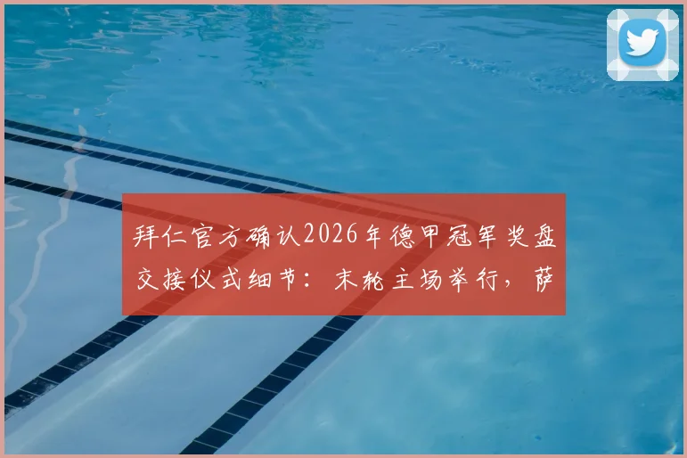 拜仁官方确认2026年德甲冠军奖盘交接仪式细节:末轮主场举行,萨尔布吕肯助阵