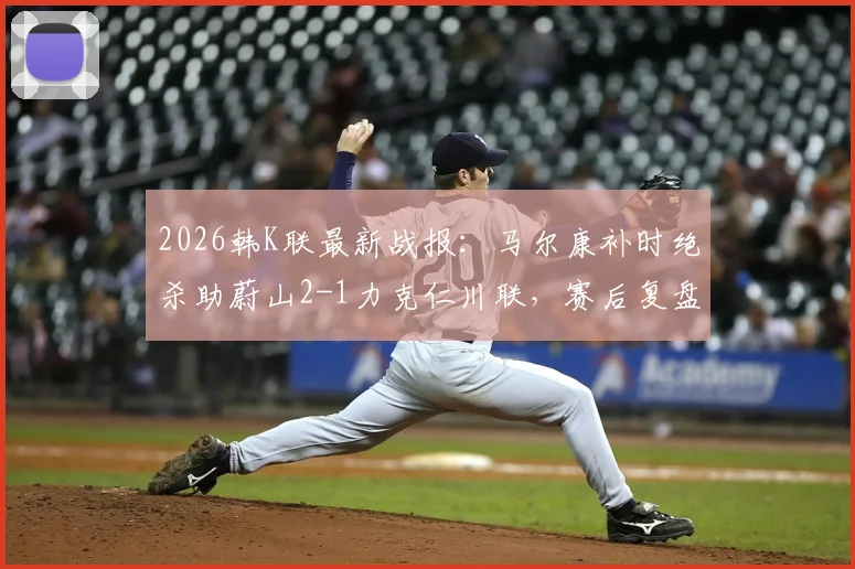 2026韩K联最新战报：马尔康补时绝杀助蔚山2-1力克仁川联，赛后复盘与积分榜分析
