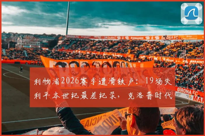 利物浦2026赛季遭滑铁卢：19场失利平本世纪最差纪录，克洛普时代迎最严峻挑战
