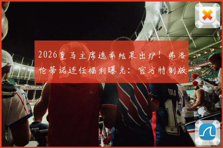 2026皇马主席选举结果出炉！弗洛伦蒂诺连任福利曝光：官方特制版会员球衣这样领
