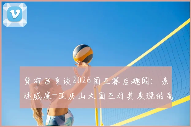 费布吕亨谈2026国王赛后趣闻:亲述威廉-亚历山大国王对其表现的高度赞赏与观赛愉悦感