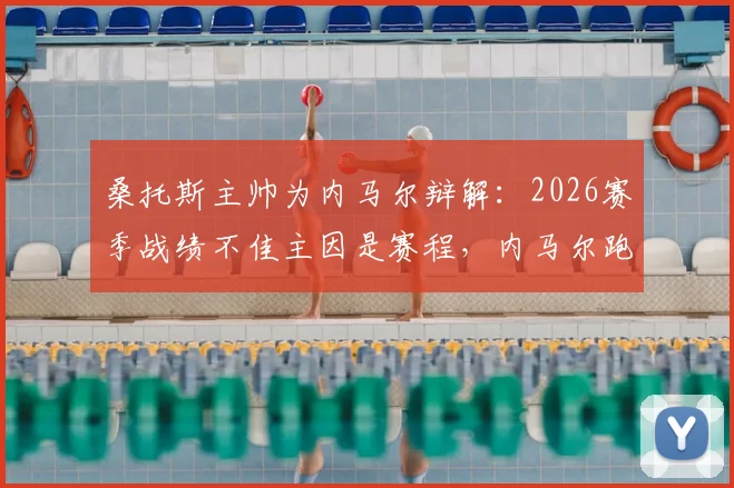 桑托斯主帅为内马尔辩解:2026赛季战绩不佳主因是赛程,内马尔跑动数据积极态度获认可
