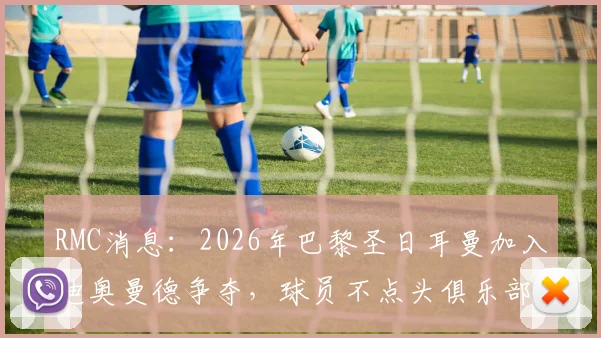RMC消息:2026年巴黎圣日耳曼加入迪奥曼德争夺,球员不点头俱乐部不会报价