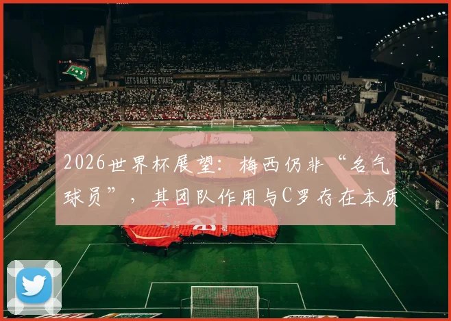 2026世界杯展望：梅西仍非“名气球员”，其团队作用与C罗存在本质区别