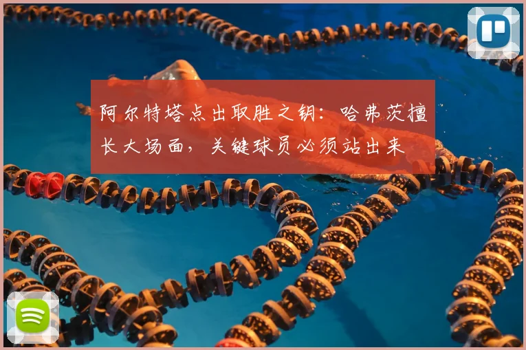 阿尔特塔点出取胜之钥:哈弗茨擅长大场面,关键球员必须站出来