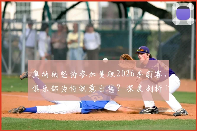 奥纳纳坚持参加曼联2026季前赛，俱乐部为何执意出售？深度剖析门将位置动荡与未来走向