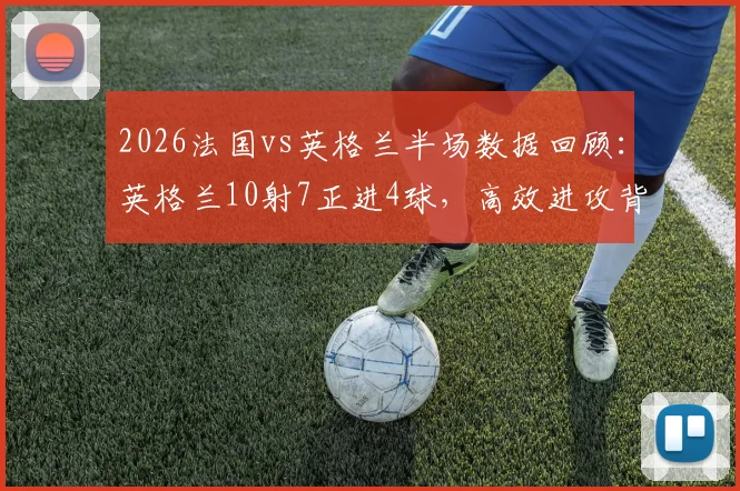2026法国vs英格兰半场数据回顾：英格兰10射7正进4球，高效进攻背后战术解析