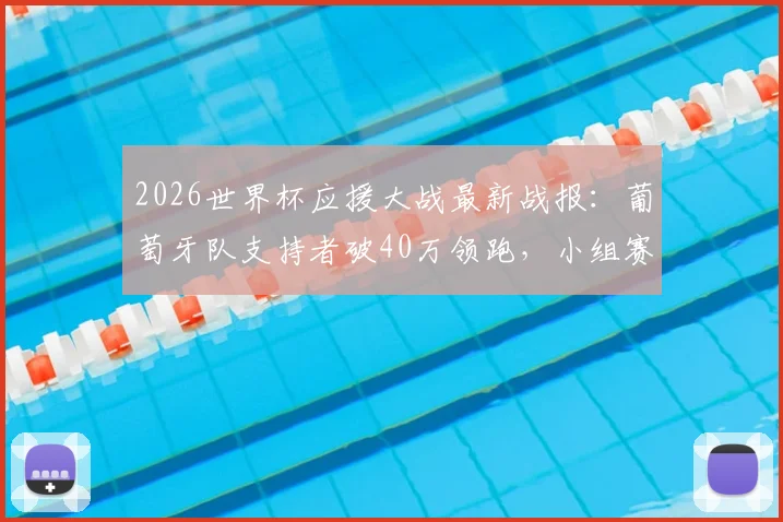 2026世界杯应援大战最新战报:葡萄牙队支持者破40万领跑,小组赛收官阶段终极应援攻略来袭!