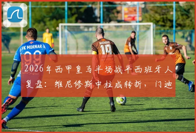 2026年西甲皇马半场战平西班牙人复盘：维尼修斯中柱成转折，门迪伤退引担忧