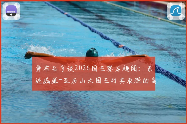 费布吕亨谈2026国王赛后趣闻：亲述威廉-亚历山大国王对其表现的高度赞赏与观赛愉悦感