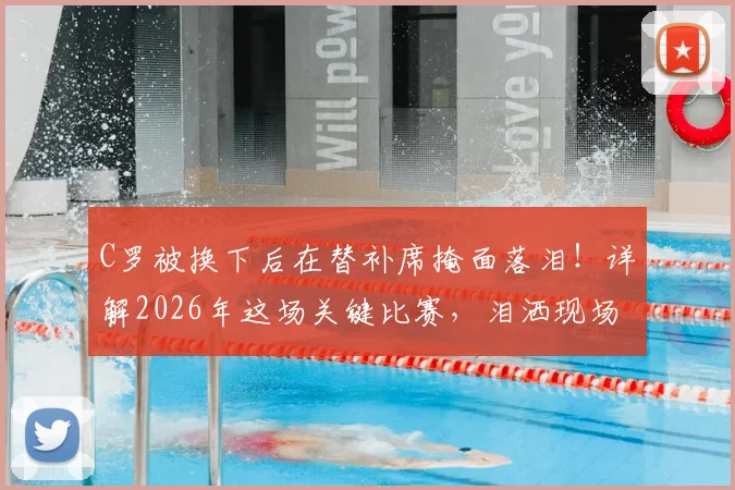 C罗被换下后在替补席掩面落泪！详解2026年这场关键比赛，泪洒现场的真实原因与视频回顾